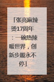 张亮麻辣烫17周年：一碗热辣暖世界，创新步履永不停