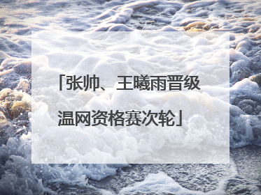 张帅、王曦雨晋级温网资格赛次轮