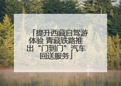 提升西藏自驾游体验 青藏铁路推出“门到门”汽车回送服务