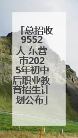 总招收9552人 东营市2025年初中后职业教育招生计划公布