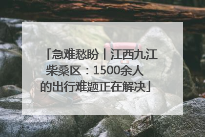 急难愁盼丨江西九江柴桑区：1500余人的出行难题正在解决