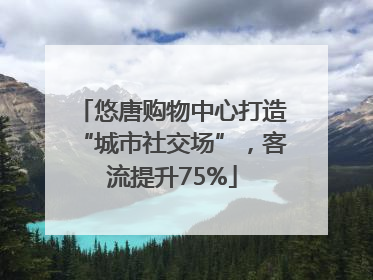 悠唐购物中心打造“城市社交场”，客流提升75%