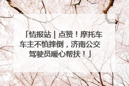 情报站｜点赞！摩托车车主不慎摔倒，济南公交驾驶员暖心帮扶！