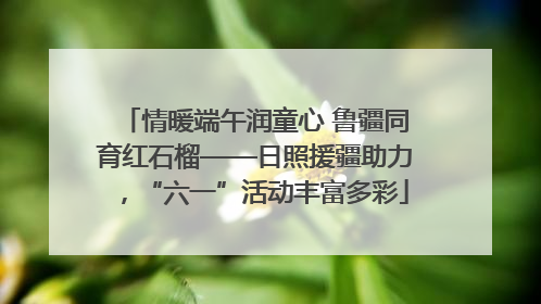 情暖端午润童心 鲁疆同育红石榴——日照援疆助力，“六一”活动丰富多彩