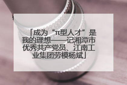 成为“π型人才”是我的理想——记湘潭市优秀共产党员、江南工业集团劳模杨斌