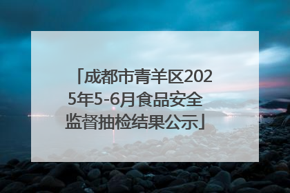 成都市青羊区2025年5-6月食品安全监督抽检结果公示