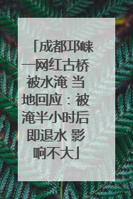 成都邛崃一网红古桥被水淹 当地回应：被淹半小时后即退水 影响不大