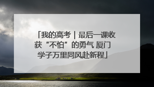 我的高考｜最后一课收获“不怕”的勇气 厦门学子万里同风赴新程