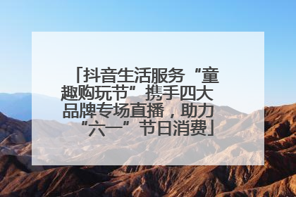 抖音生活服务“童趣购玩节”携手四大品牌专场直播，助力“六一”节日消费