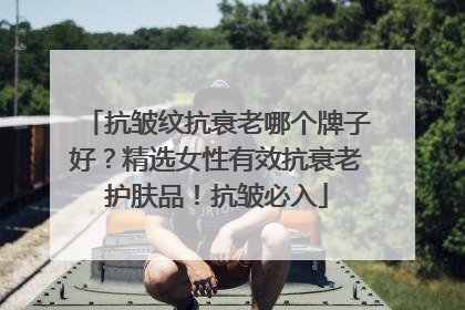 抗皱纹抗衰老哪个牌子好？精选女性有效抗衰老护肤品！抗皱必入