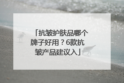 抗皱护肤品哪个牌子好用？6款抗皱产品建议入