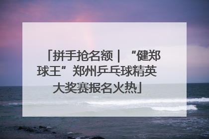 拼手抢名额｜“健郑球王”郑州乒乓球精英大奖赛报名火热