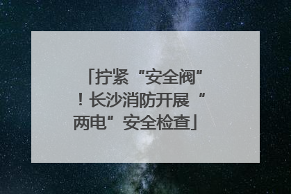 拧紧“安全阀”！长沙消防开展“两电”安全检查