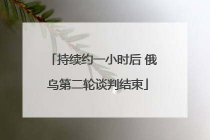 持续约一小时后 俄乌第二轮谈判结束