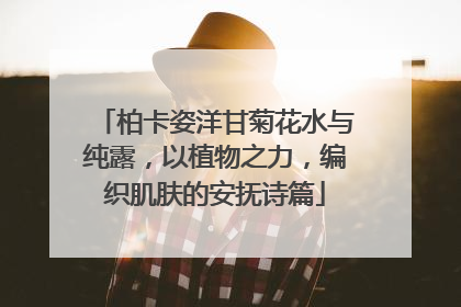 柏卡姿洋甘菊花水与纯露，以植物之力，编织肌肤的安抚诗篇