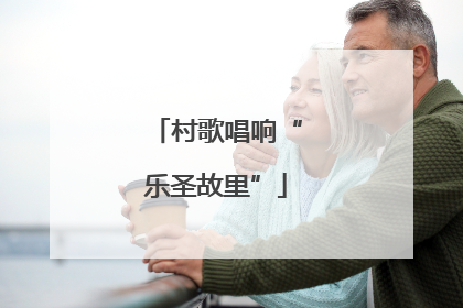 村歌唱响“乐圣故里”