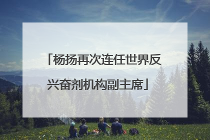 杨扬再次连任世界反兴奋剂机构副主席