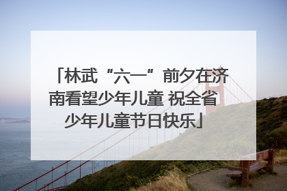 林武“六一”前夕在济南看望少年儿童 祝全省少年儿童节日快乐