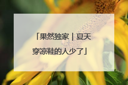 果然独家｜夏天穿凉鞋的人少了