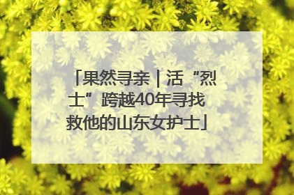 果然寻亲｜活“烈士”跨越40年寻找救他的山东女护士