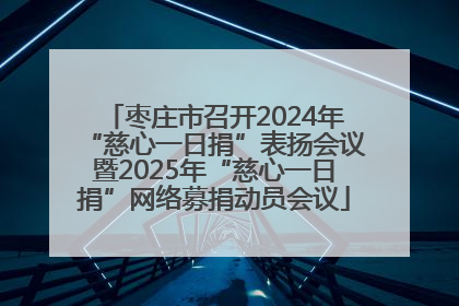枣庄市召开2024年“慈心一日捐”表扬会议暨2025年“慈心一日捐”网络募捐动员会议