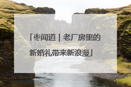 枣闻道｜老厂房里的新婚礼带来新浪漫