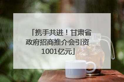 携手共进！甘肃省政府招商推介会引资1001亿元