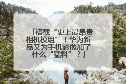 搭载“史上最昂贵相机模组”！华为新品又为手机影像加了什么“猛料”？