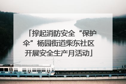 撑起消防安全“保护伞”杨园街道柴东社区开展安全生产月活动