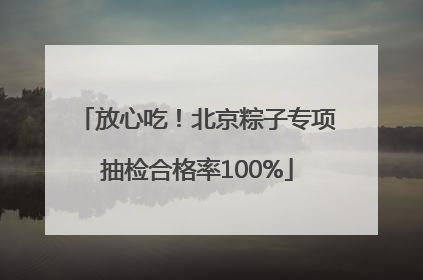 放心吃！北京粽子专项抽检合格率100%