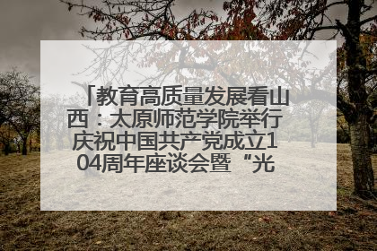 教育高质量发展看山西：太原师范学院举行庆祝中国共产党成立104周年座谈会暨“光荣在党50年”纪念章颁发仪式