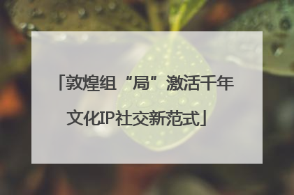 敦煌组“局”激活千年文化IP社交新范式