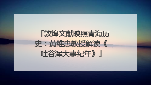 敦煌文献映照青海历史：黄维忠教授解读《吐谷浑大事纪年》