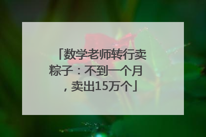 数学老师转行卖粽子：不到一个月，卖出15万个