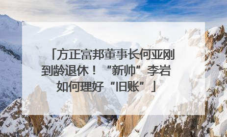 方正富邦董事长何亚刚到龄退休！“新帅”李岩如何理好“旧账”