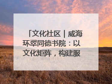 文化社区｜威海环翠同德书院：以文化矩阵，构建服务群众新场景