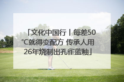 文化中国行丨每差50℃就得变配方 传承人用26年烧制出孔雀蓝釉