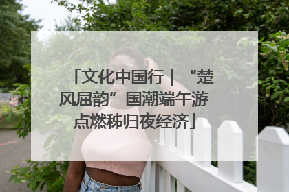 文化中国行｜“楚风屈韵”国潮端午游点燃秭归夜经济
