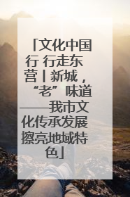 文化中国行 行走东营丨新城，“老”味道——我市文化传承发展擦亮地域特色