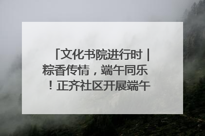 文化书院进行时｜粽香传情，端午同乐！正齐社区开展端午包粽子大赛