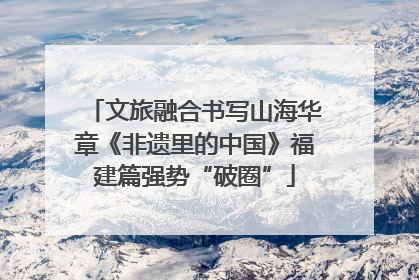 文旅融合书写山海华章《非遗里的中国》福建篇强势“破圈”