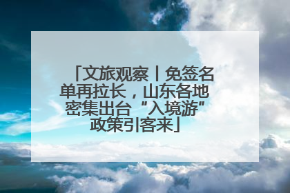 文旅观察丨免签名单再拉长，山东各地密集出台“入境游”政策引客来