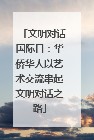 文明对话国际日：华侨华人以艺术交流串起文明对话之路