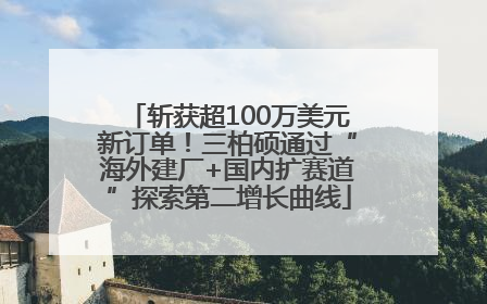 斩获超100万美元新订单！三柏硕通过“海外建厂+国内扩赛道”探索第二增长曲线