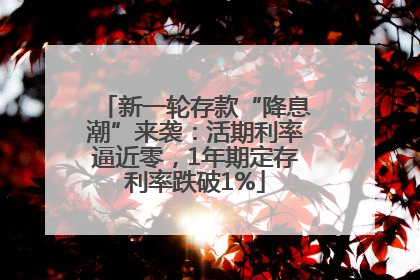 新一轮存款“降息潮”来袭：活期利率逼近零，1年期定存利率跌破1%
