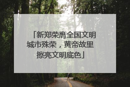 新郑荣膺全国文明城市殊荣，黄帝故里擦亮文明底色