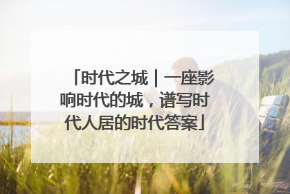 时代之城｜一座影响时代的城，谱写时代人居的时代答案