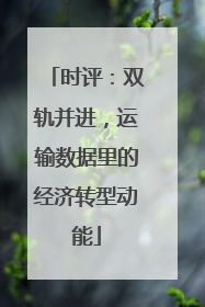 时评：双轨并进，运输数据里的经济转型动能