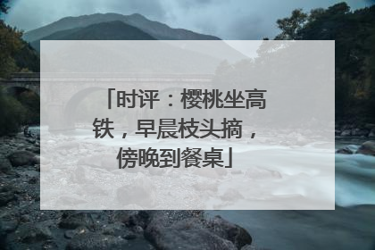 时评：樱桃坐高铁，早晨枝头摘，傍晚到餐桌
