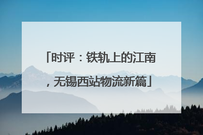 时评：铁轨上的江南，无锡西站物流新篇